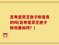 百寿堂灵芝孢子粉是真的吗(百寿堂灵芝孢子粉效果如何？)