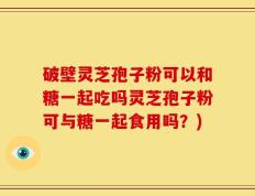 破壁灵芝孢子粉可以和糖一起吃吗灵芝孢子粉可与糖一起食用吗？)