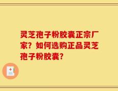 灵芝孢子粉胶囊正宗厂家？如何选购正品灵芝孢子粉胶囊？