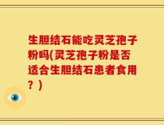 生胆结石能吃灵芝孢子粉吗(灵芝孢子粉是否适合生胆结石患者食用？)