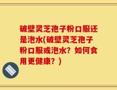 破壁灵芝孢子粉口服还是泡水(破壁灵芝孢子粉口服或泡水？如何食用更健康？)
