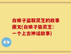 白娘子盗取灵芝的故事原文(白娘子偷灵芝：一个上古神话故事)