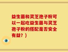 益生菌和灵芝孢子粉可以一起吃益生菌与灵芝孢子粉的搭配是否安全有益？)