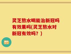 灵芝熬水喝能治新冠吗有效果吗(灵芝熬水对新冠有效吗？)