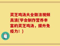 灵芝鸡汤大全做法视频高清(学会制作营养丰富的灵芝鸡汤，提升免疫力！)