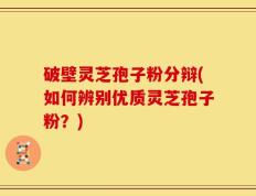 破壁灵芝孢子粉分辩(如何辨别优质灵芝孢子粉？)