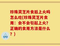 珍珠灵芝片食后上火吗怎么吃(珍珠灵芝片食用：会不会引起上火？正确的食用方法是什么？)