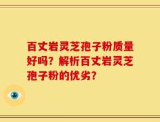 百丈岩灵芝孢子粉质量好吗？解析百丈岩灵芝孢子粉的优劣？