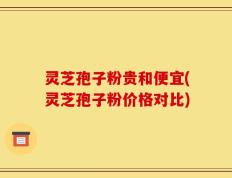 灵芝孢子粉贵和便宜(灵芝孢子粉价格对比)