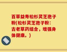 百草益寿松杉灵芝孢子粉(松杉灵芝孢子粉：古老草药组合，增强身体健康。)