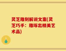灵芝雕刻解说文案(灵芝巧手：雕琢出精美艺术品)