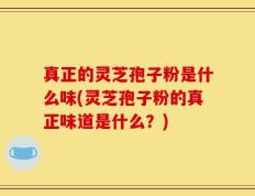 真正的灵芝孢子粉是什么味(灵芝孢子粉的真正味道是什么？)