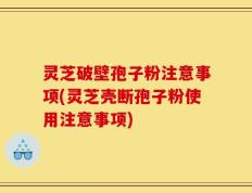 灵芝破壁孢子粉注意事项(灵芝壳断孢子粉使用注意事项)