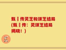 甄嬛传灵芝和颂芝结局(甄嬛传：灵颂芝结局揭晓！)