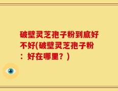 破壁灵芝孢子粉到底好不好(破壁灵芝孢子粉：好在哪里？)
