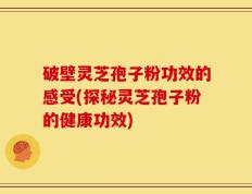 破壁灵芝孢子粉功效的感受(探秘灵芝孢子粉的健康功效)
