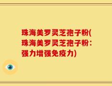 珠海美罗灵芝孢子粉(珠海美罗灵芝孢子粉：强力增强免疫力)