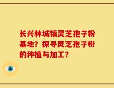 长兴林城镇灵芝孢子粉基地？探寻灵芝孢子粉的种植与加工？