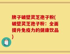 牌子破壁灵芝孢子粉(破壁灵芝孢子粉：全面提升免疫力的健康饮品)