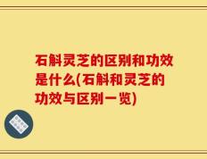 石斛灵芝的区别和功效是什么(石斛和灵芝的功效与区别一览)