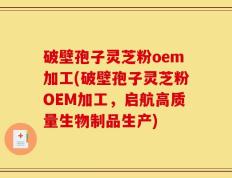 破壁孢子灵芝粉oem加工(破壁孢子灵芝粉OEM加工，启航高质量生物制品生产)