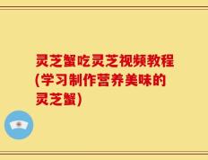 灵芝蟹吃灵芝视频教程(学习制作营养美味的灵芝蟹)