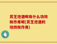 灵芝泡酒喝有什么功效和作用呢(灵芝泡酒的功效和作用)