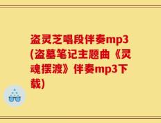 盗灵芝唱段伴奏mp3(盗墓笔记主题曲《灵魂摆渡》伴奏mp3下载)