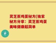 灵芝蒸鸡蛋秘方(独家秘方分享：灵芝蒸鸡蛋美味健康超简单