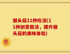 猴头菇11种吃法(11种创意做法，提升猴头菇的美味体验)