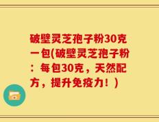 破壁灵芝孢子粉30克一包(破壁灵芝孢子粉：每包30克，天然配方，提升免疫力！)