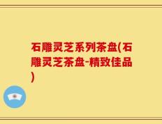 石雕灵芝系列茶盘(石雕灵芝茶盘-精致佳品)