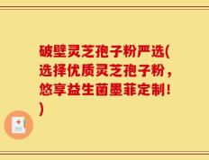 破壁灵芝孢子粉严选(选择优质灵芝孢子粉，悠享益生菌墨菲定制！)