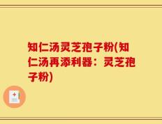 知仁汤灵芝孢子粉(知仁汤再添利器：灵芝孢子粉)