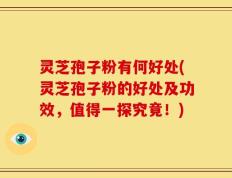 灵芝孢子粉有何好处(灵芝孢子粉的好处及功效，值得一探究竟！)