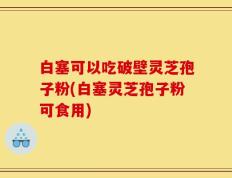 白塞可以吃破壁灵芝孢子粉(白塞灵芝孢子粉可食用)