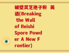 破壁灵芝孢子粉  英语(Breaking the Wall of Reishi Spore Powder A New Frontier)