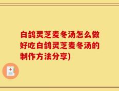 白鸽灵芝麦冬汤怎么做好吃白鸽灵芝麦冬汤的制作方法分享)