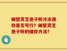 破壁灵芝孢子粉冷冻保存是否可行？破壁灵芝孢子粉的储存方法？