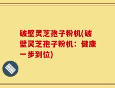 破壁灵芝孢子粉机(破壁灵芝孢子粉机：健康一步到位)