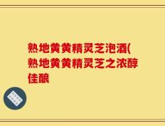 熟地黄黄精灵芝泡酒(熟地黄黄精灵芝之浓醇佳酿