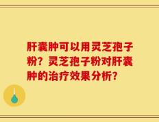 肝囊肿可以用灵芝孢子粉？灵芝孢子粉对肝囊肿的治疗效果分析？