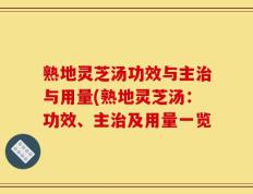 熟地灵芝汤功效与主治与用量(熟地灵芝汤：功效、主治及用量一览