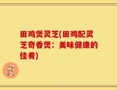田鸡煲灵芝(田鸡配灵芝奇香煲：美味健康的佳肴)