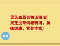 灵芝虫草老鸭汤做法(灵芝虫草炖老鸭汤，美味健康，营养丰富)