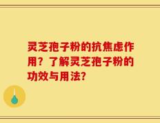 灵芝孢子粉的抗焦虑作用？了解灵芝孢子粉的功效与用法？
