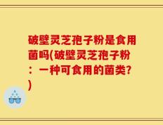 破壁灵芝孢子粉是食用菌吗(破壁灵芝孢子粉：一种可食用的菌类？)