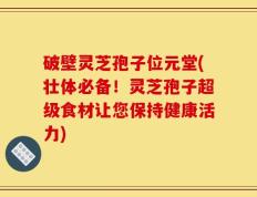 破壁灵芝孢子位元堂(壮体必备！灵芝孢子超级食材让您保持健康活力)