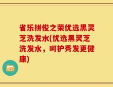 省乐拼俊之荣优选黑灵芝洗发水(优选黑灵芝洗发水，呵护秀发更健康)
