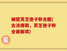 破壁灵芝孢子粉古医(古法提取，灵芝孢子粉全面解读)